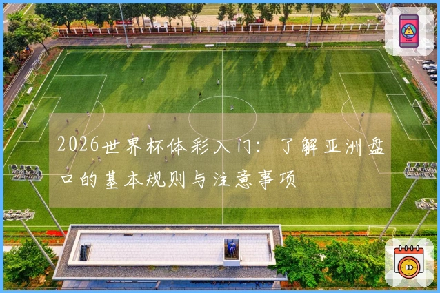 2026世界杯体彩入门:了解亚洲盘口的基本规则与注意事项