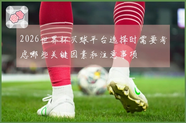 2026世界杯买球平台选择时需要考虑哪些关键因素和注意事项
