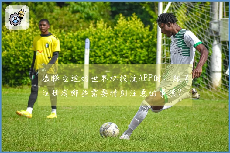 选择合适的世界杯投注APP时,账号注册有哪些需要特别注意的事项?