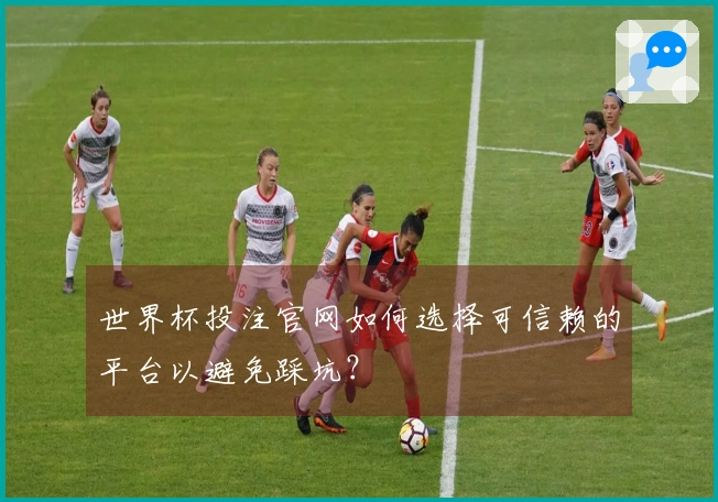世界杯投注官网如何选择可信赖的平台以避免踩坑？