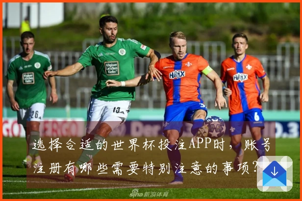 选择合适的世界杯投注APP时，账号注册有哪些需要特别注意的事项？