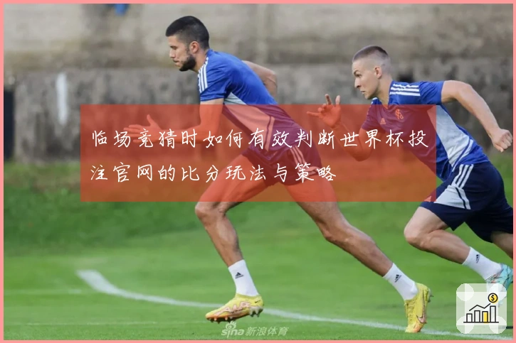 临场竞猜时如何有效判断世界杯投注官网的比分玩法与策略