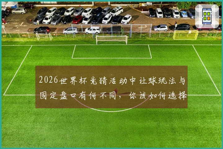 2026世界杯竞猜活动中让球玩法与固定盘口有何不同，你该如何选择？
