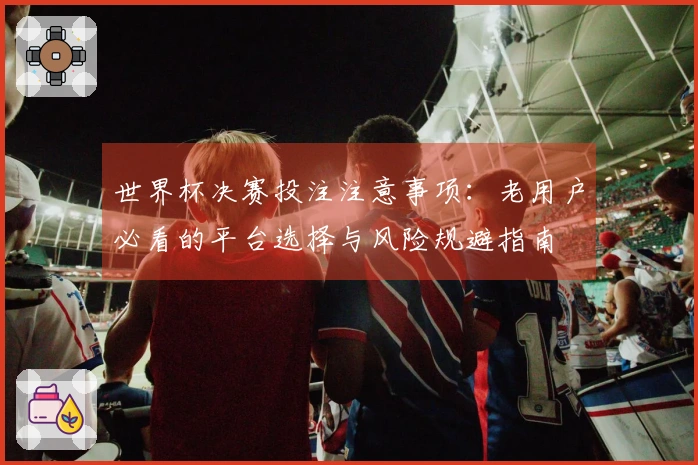 世界杯决赛投注注意事项：老用户必看的平台选择与风险规避指南