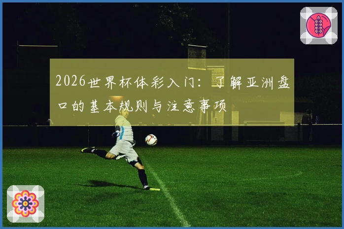2026世界杯体彩入门：了解亚洲盘口的基本规则与注意事项