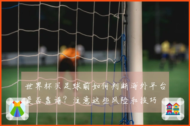 世界杯买足球前如何判断海外平台是否靠谱？注意这些风险和技巧