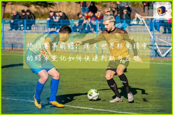 热门赛事前瞻：烽火世界杯竞猜中的赔率变化如何快速判断与应对
