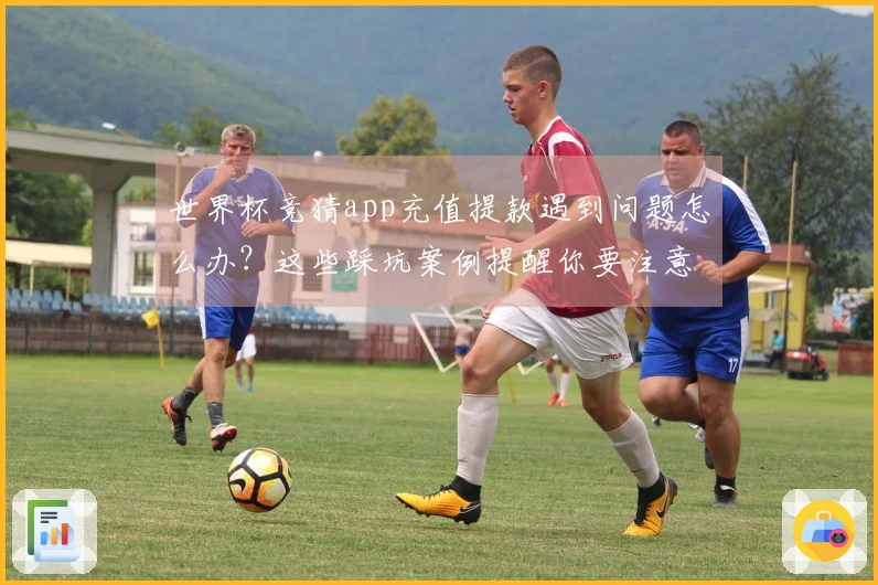 世界杯竞猜app充值提款遇到问题怎么办？这些踩坑案例提醒你要注意