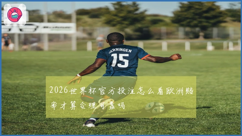 2026世界杯官方投注怎么看欧洲赔率才算合理可靠吗