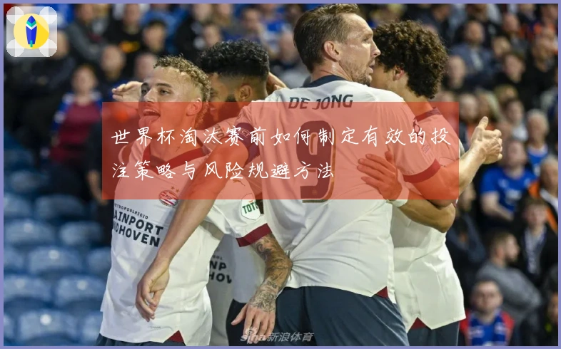 世界杯淘汰赛前如何制定有效的投注策略与风险规避方法