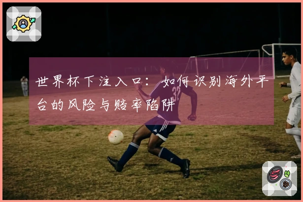 世界杯下注入口：如何识别海外平台的风险与赔率陷阱