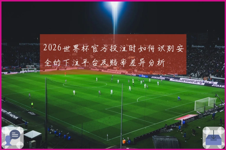 2026世界杯官方投注时如何识别安全的下注平台及赔率差异分析