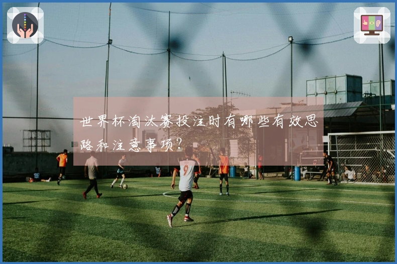 世界杯淘汰赛投注时有哪些有效思路和注意事项？