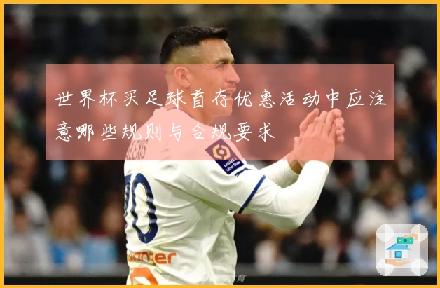 世界杯买足球首存优惠活动中应注意哪些规则与合规要求