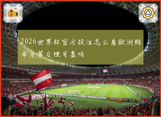2026世界杯官方投注怎么看欧洲赔率才算合理可靠吗