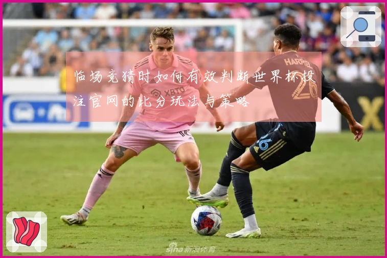 临场竞猜时如何有效判断世界杯投注官网的比分玩法与策略