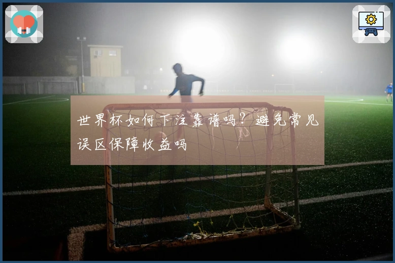 世界杯如何下注靠谱吗？避免常见误区保障收益吗