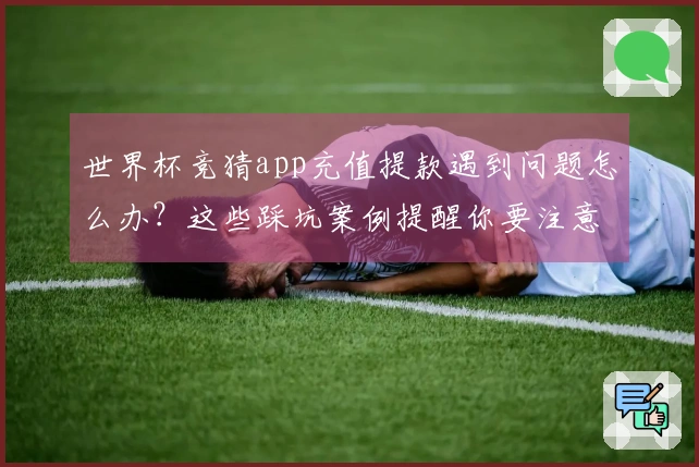 世界杯竞猜app充值提款遇到问题怎么办？这些踩坑案例提醒你要注意