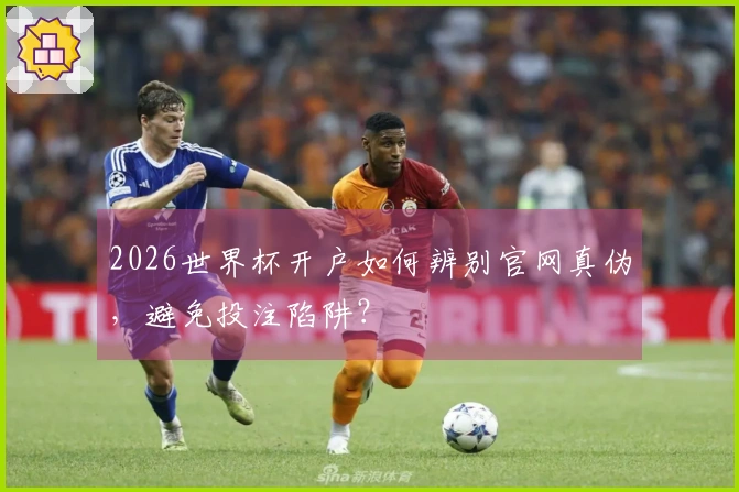 2026世界杯开户如何辨别官网真伪，避免投注陷阱？