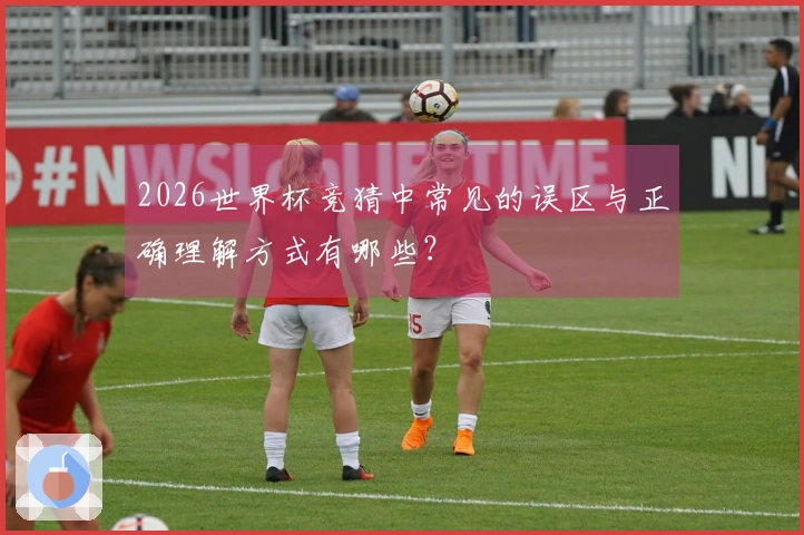 2026世界杯竞猜中常见的误区与正确理解方式有哪些？