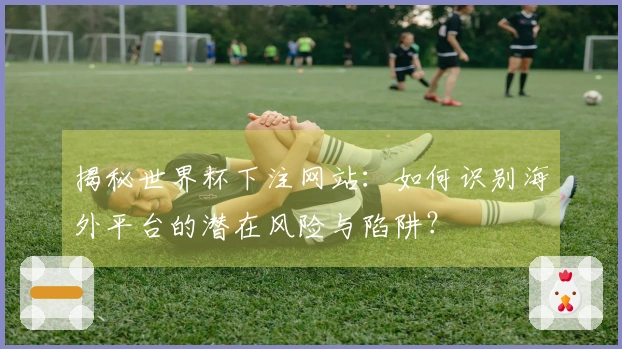 揭秘世界杯下注网站：如何识别海外平台的潜在风险与陷阱？