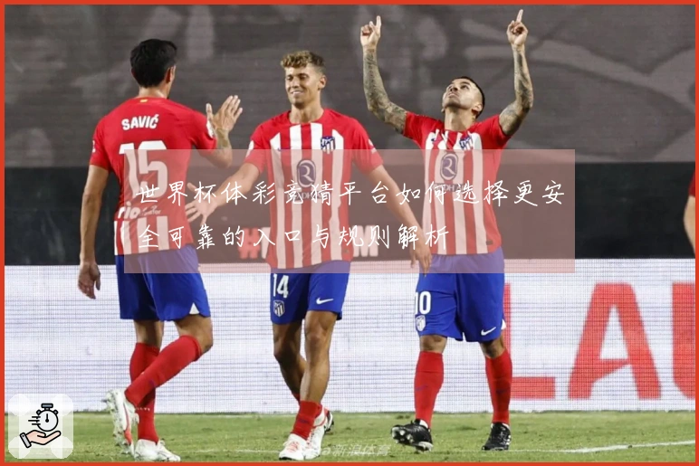 世界杯体彩竞猜平台如何选择更安全可靠的入口与规则解析