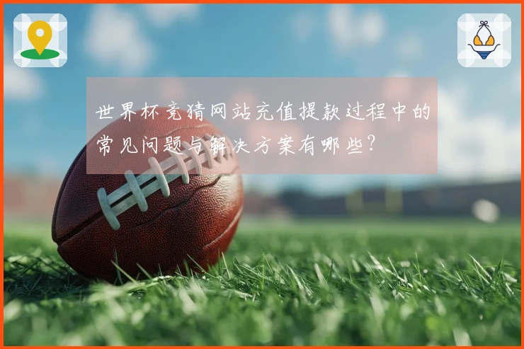 世界杯竞猜网站充值提款过程中的常见问题与解决方案有哪些？
