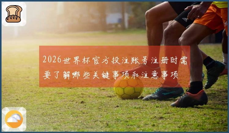 2026世界杯官方投注账号注册时需要了解哪些关键事项和注意事项