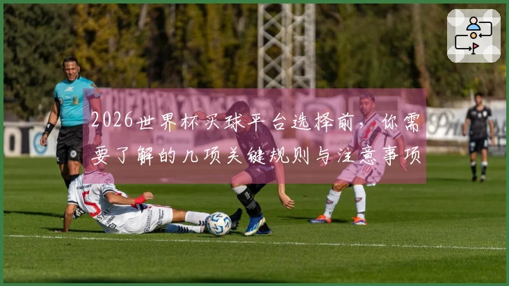 2026世界杯买球平台选择前，你需要了解的几项关键规则与注意事项