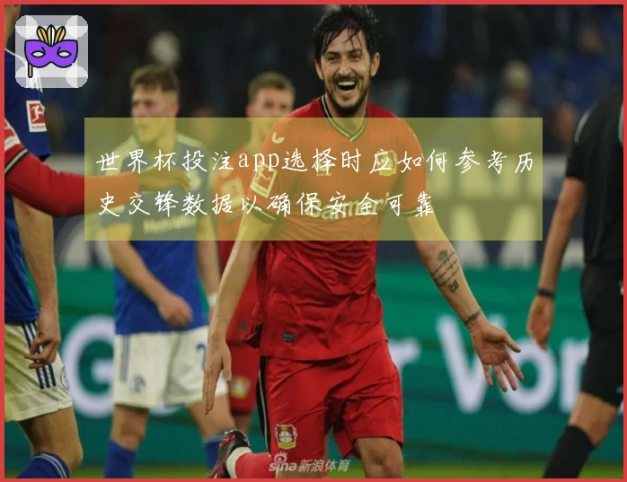 世界杯投注app选择时应如何参考历史交锋数据以确保安全可靠