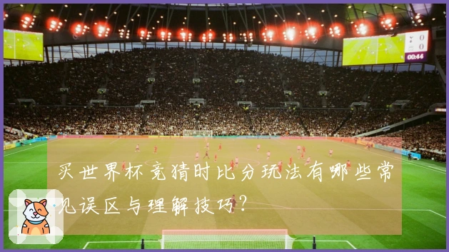 买世界杯竞猜时比分玩法有哪些常见误区与理解技巧？