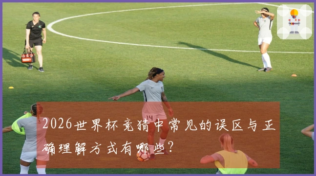 2026世界杯竞猜中常见的误区与正确理解方式有哪些？