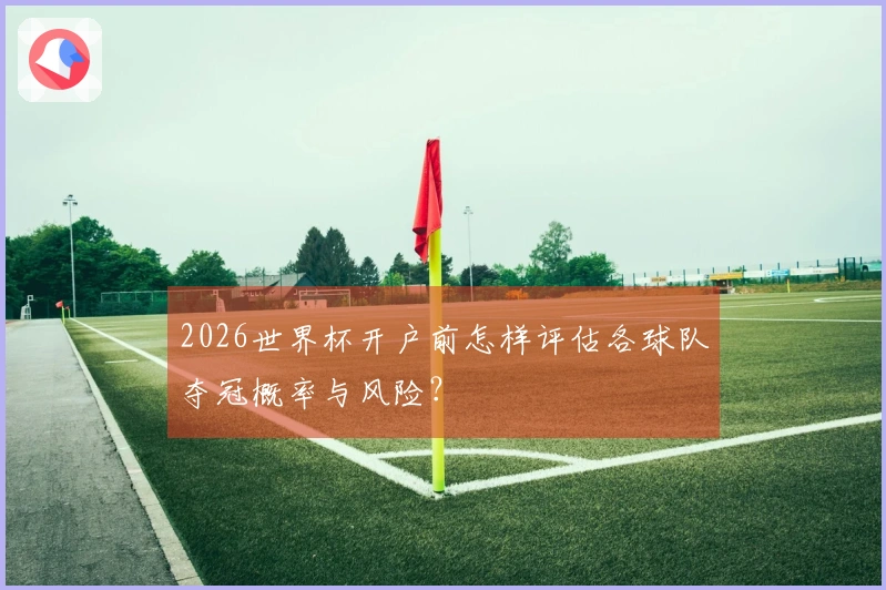 2026世界杯开户前怎样评估各球队夺冠概率与风险？