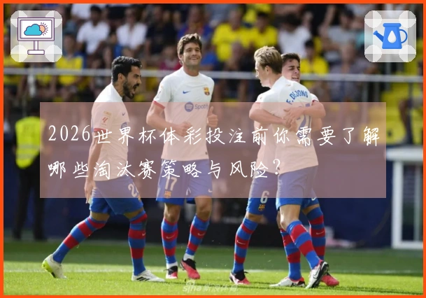2026世界杯体彩投注前你需要了解哪些淘汰赛策略与风险？