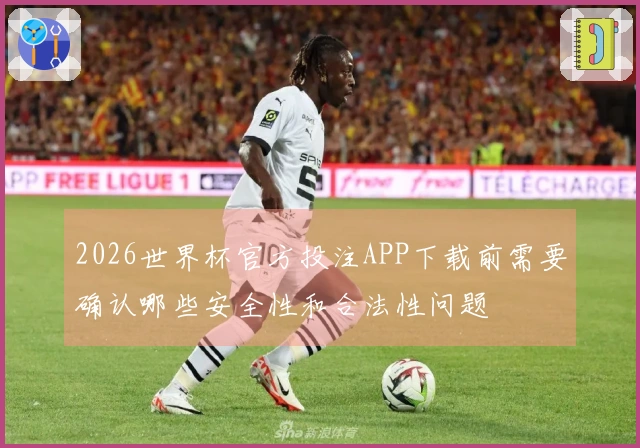 2026世界杯官方投注APP下载前需要确认哪些安全性和合法性问题