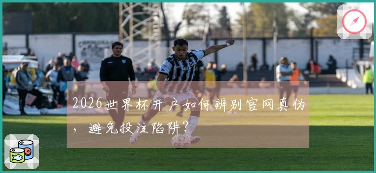 2026世界杯开户如何辨别官网真伪，避免投注陷阱？