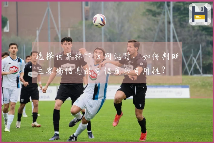 选择世界杯下注网站时，如何判断主客场信息的可信度和可用性？