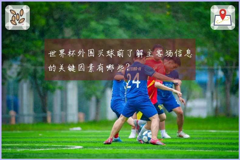 世界杯外围买球前了解主客场信息的关键因素有哪些？