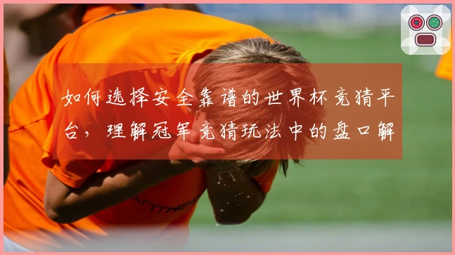 如何选择安全靠谱的世界杯竞猜平台，理解冠军竞猜玩法中的盘口解释和注意事项