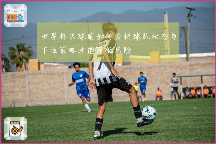 世界杯买球前如何分析球队状态与下注策略才能降低风险