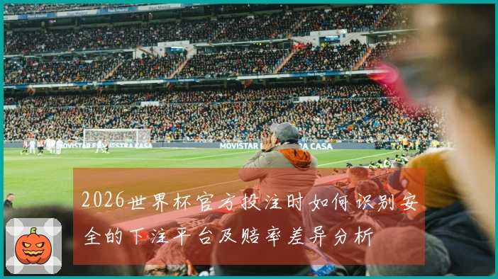 2026世界杯官方投注时如何识别安全的下注平台及赔率差异分析