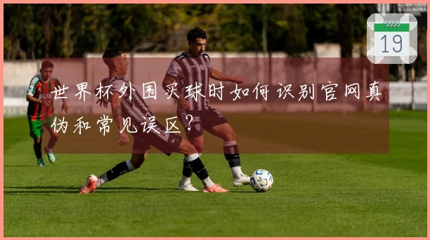 世界杯外围买球时如何识别官网真伪和常见误区？