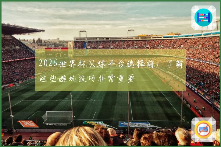 2026世界杯买球平台选择前，了解这些避坑技巧非常重要