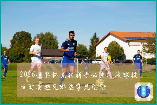 2026世界杯竞猜新手必看：滚球投注时要避免哪些常见陷阱