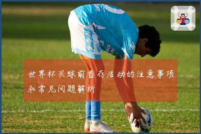 世界杯买球前首存活动的注意事项和常见问题解析