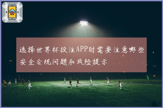 选择世界杯投注APP时需要注意哪些安全合规问题和风险提示