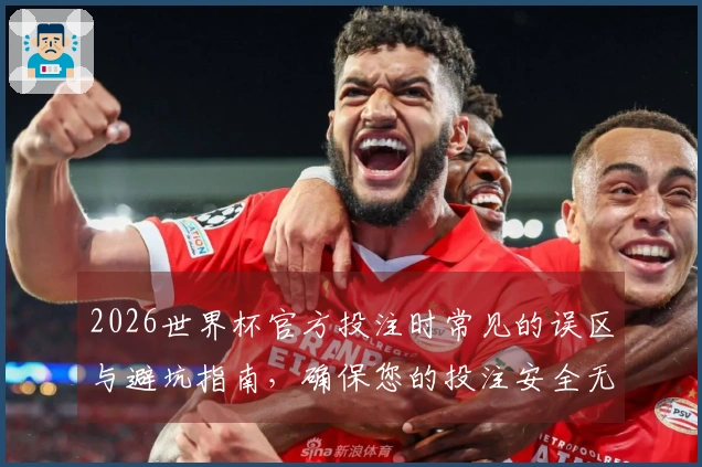 2026世界杯官方投注时常见的误区与避坑指南，确保您的投注安全无忧
