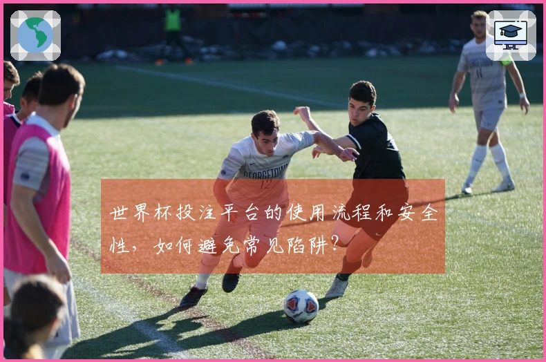 世界杯投注平台的使用流程和安全性，如何避免常见陷阱？