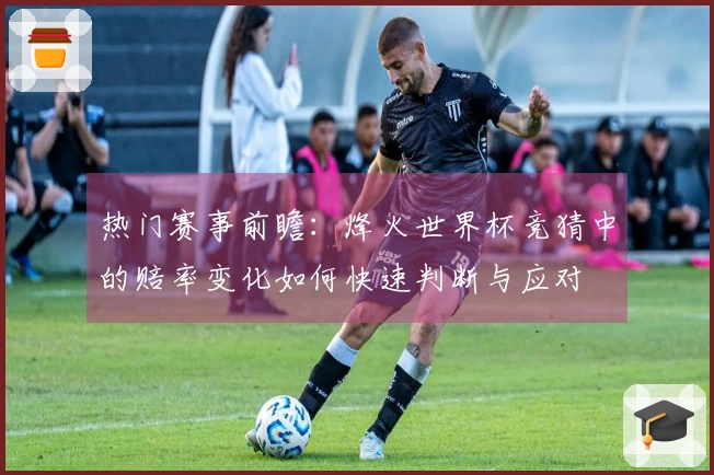 热门赛事前瞻：烽火世界杯竞猜中的赔率变化如何快速判断与应对