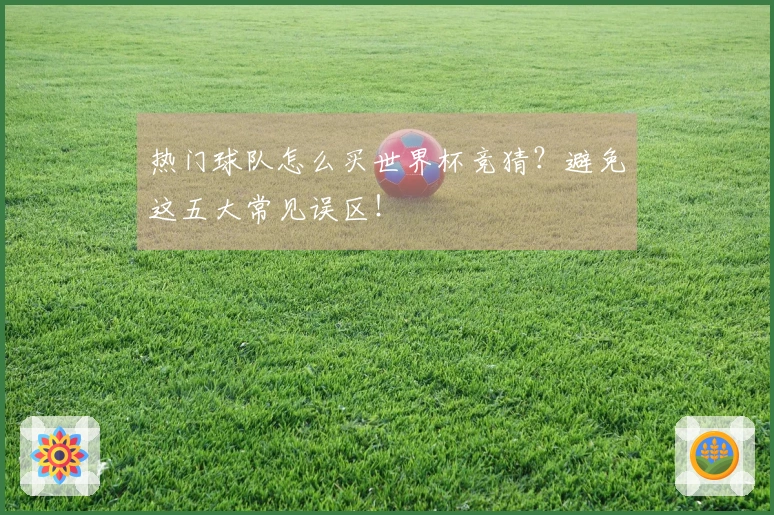 热门球队怎么买世界杯竞猜？避免这五大常见误区！